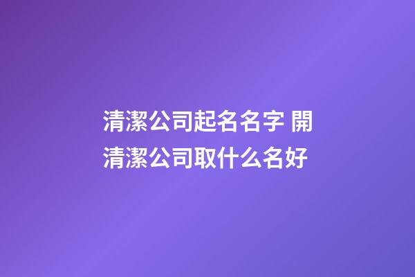 清潔公司起名名字 開清潔公司取什么名好-第1張-公司起名-玄機(jī)派